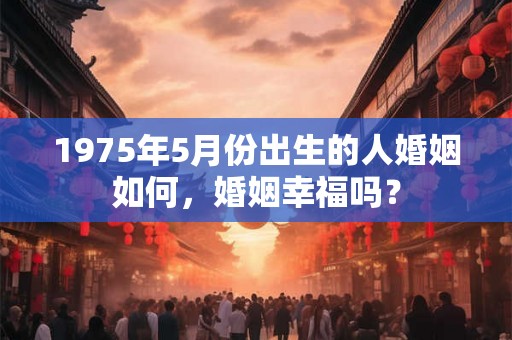 1975年5月份出生的人婚姻如何，婚姻幸福吗？