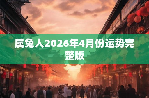 属兔人2026年4月份运势完整版 属兔人2026年4月份运势完整版
