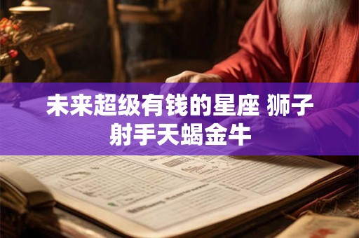 未来超级有钱的星座 狮子射手天蝎金牛