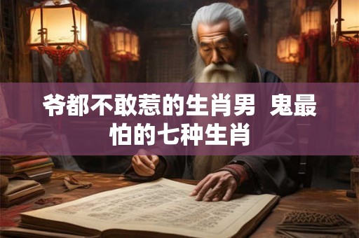 爷都不敢惹的生肖男  鬼最怕的七种生肖
