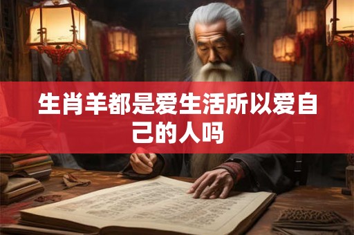生肖羊都是爱生活所以爱自己的人吗 生肖羊都是爱生活所以爱自己的人吗
