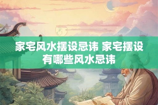 家宅风水摆设忌讳 家宅摆设有哪些风水忌讳