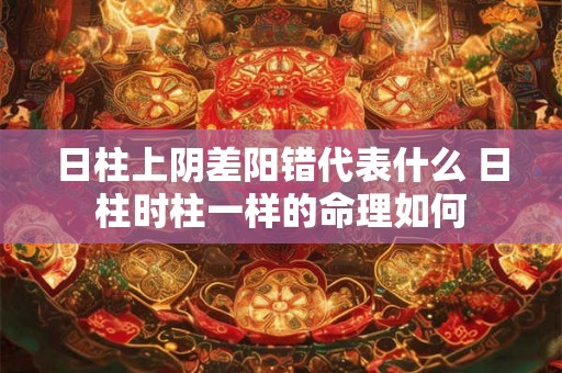 日柱上阴差阳错代表什么 日柱时柱一样的命理如何 日柱上阴差阳错代表什么 日柱时柱一样的命理如何