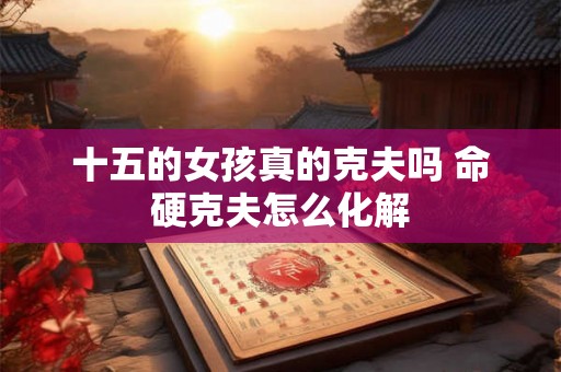 十五的女孩真的克夫吗 命硬克夫怎么化解