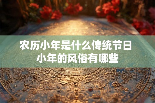 农历小年是什么传统节日 小年的风俗有哪些