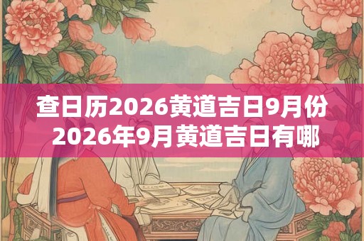 查日历2026黄道吉日9月份 2026年9月黄道吉日有哪些