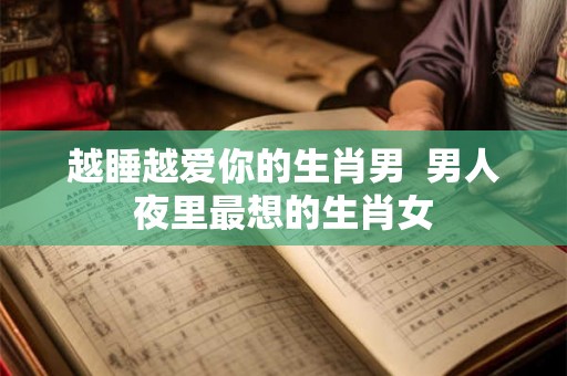越睡越爱你的生肖男  男人夜里最想的生肖女