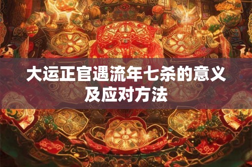 大运正官遇流年七杀的意义及应对方法