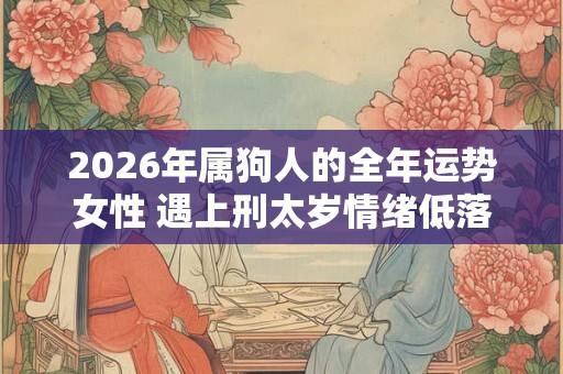 2026年属狗人的全年运势女性 遇上刑太岁情绪低落