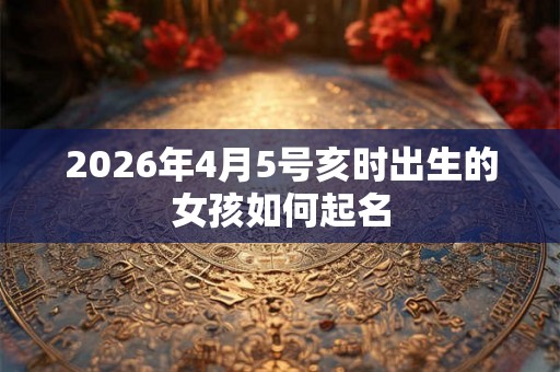 2026年4月5号亥时出生的女孩如何起名