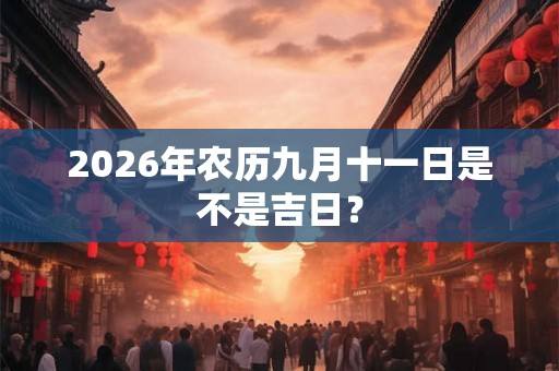 2026年农历九月十一日是不是吉日? 2026年农历九月十一日是不是吉日?
