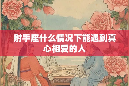 射手座什么情况下能遇到真心相爱的人 射手座什么情况下能遇到真心相爱的人