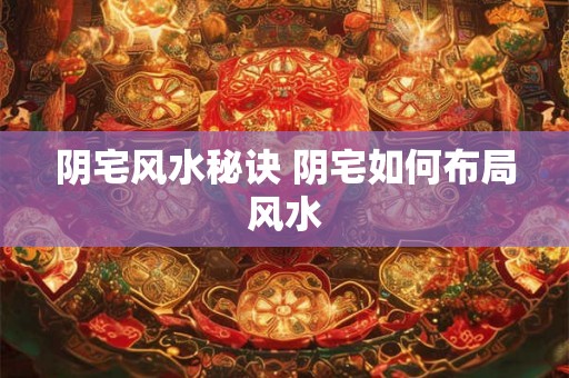 阴宅风水秘诀 阴宅如何布局风水