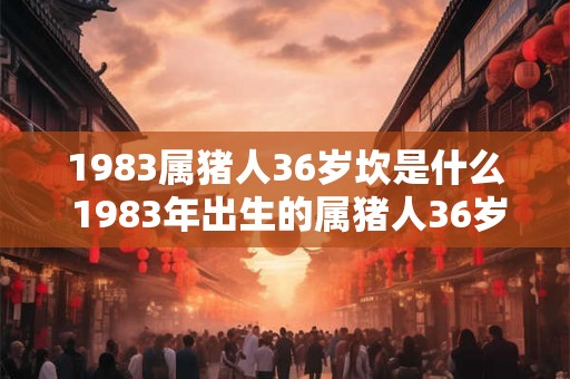 1983属猪人36岁坎是什么 1983年出生的属猪人36岁时会遭遇什么