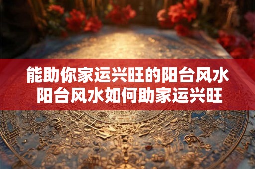 能助你家运兴旺的阳台风水 阳台风水如何助家运兴旺