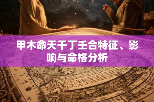 甲木命天干丁壬合特征、影响与命格分析 甲木命天干丁壬合特征、影响与命格分析