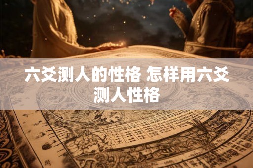 六爻测人的性格 怎样用六爻测人性格