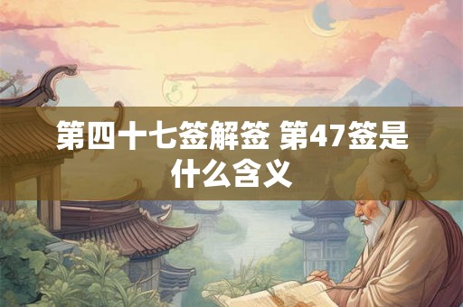 第四十七签解签 第47签是什么含义 第四十七签解签 第47签是什么含义