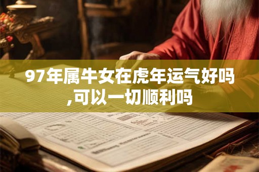 97年属牛女在虎年运气好吗,可以一切顺利吗