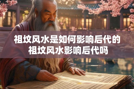 祖坟风水是如何影响后代的 祖坟风水影响后代吗