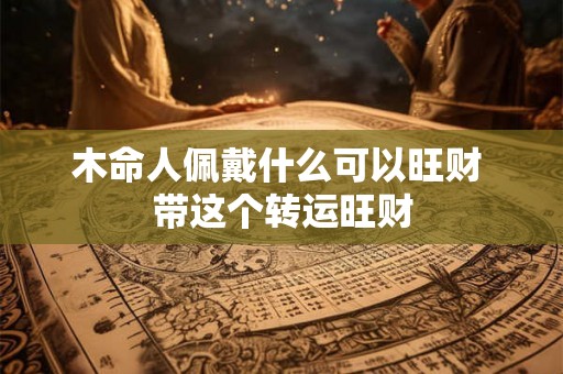 木命人佩戴什么可以旺财 带这个转运旺财