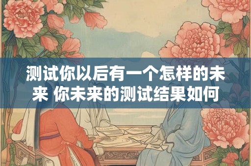 测试你以后有一个怎样的未来 你未来的测试结果如何