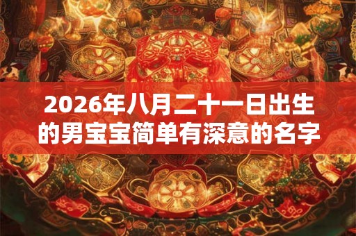 2026年八月二十一日出生的男宝宝简单有深意的名字精选