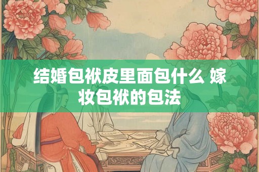 结婚包袱皮里面包什么 嫁妆包袱的包法