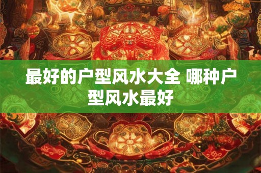 最好的户型风水大全 哪种户型风水最好