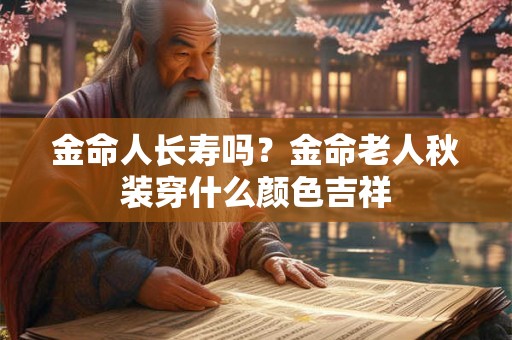 金命人长寿吗?金命老人秋装穿什么颜色吉祥 金命人长寿吗?金命老人秋装穿什么颜色吉祥