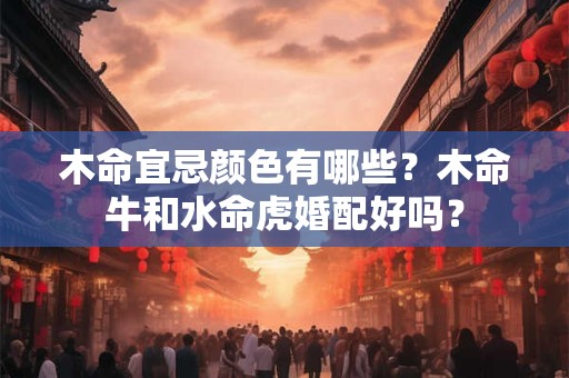 木命宜忌颜色有哪些？木命牛和水命虎婚配好吗？