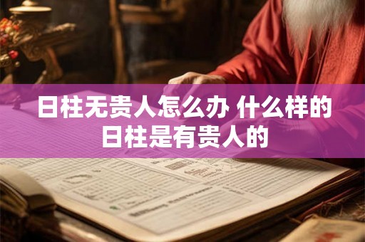 日柱无贵人怎么办 什么样的日柱是有贵人的