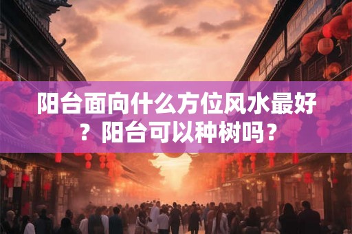 阳台面向什么方位风水最好？阳台可以种树吗？