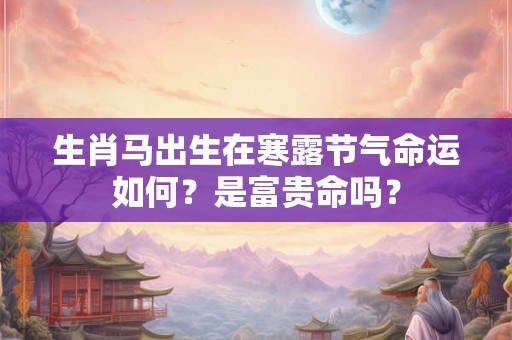 生肖马出生在寒露节气命运如何？是富贵命吗？