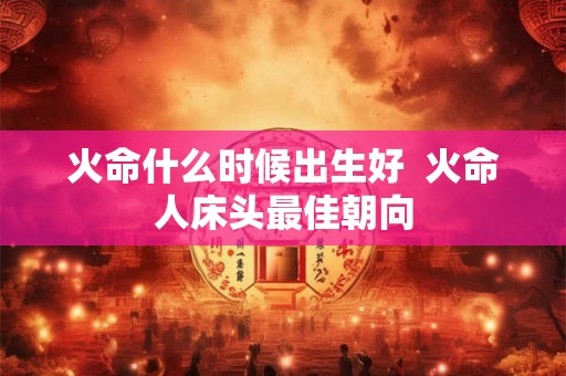 火命什么时候出生好  火命人床头最佳朝向