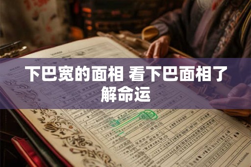下巴宽的面相 看下巴面相了解命运