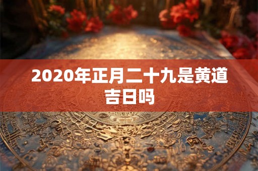 2020年正月二十九是黄道吉日吗