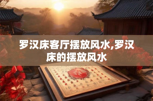 罗汉床客厅摆放风水,罗汉床的摆放风水