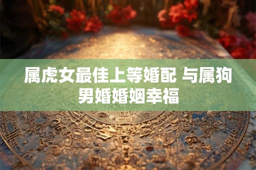 属虎女最佳上等婚配 与属狗男婚婚姻幸福