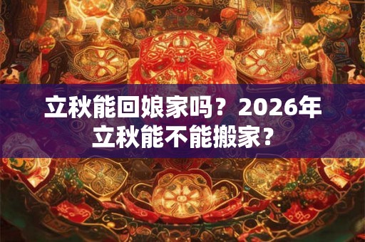 立秋能回娘家吗？2026年立秋能不能搬家？