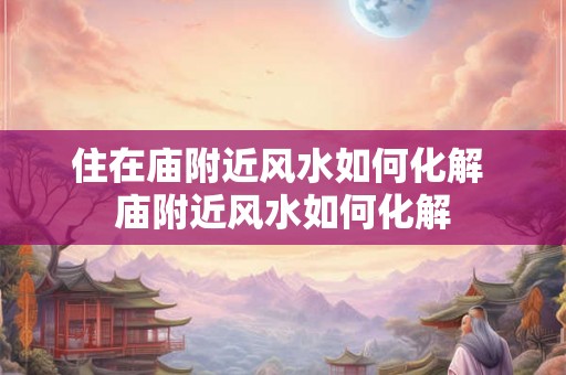 住在庙附近风水如何化解 庙附近风水如何化解