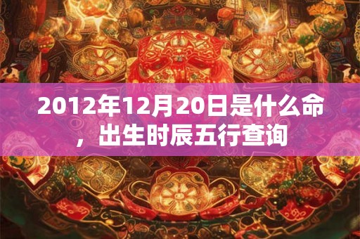 2012年12月20日是什么命，出生时辰五行查询