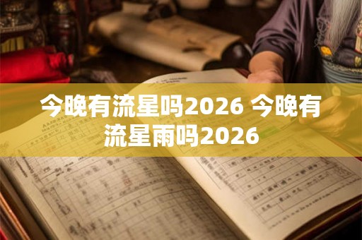 今晚有流星吗2026 今晚有流星雨吗2026 今晚有流星吗2026 今晚有流星雨吗2026