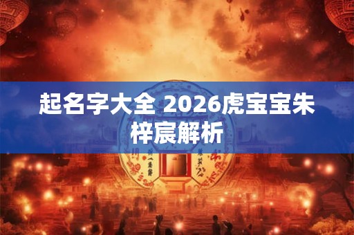 起名字大全 2026虎宝宝朱梓宸解析