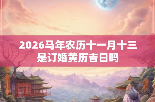 2026马年农历十一月十三是订婚黄历吉日吗
