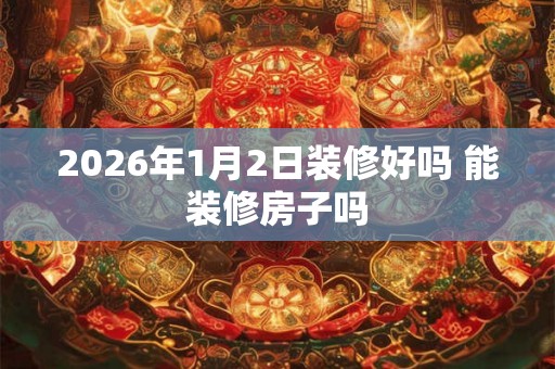 2026年1月2日装修好吗 能装修房子吗
