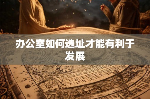 办公室如何选址才能有利于发展
