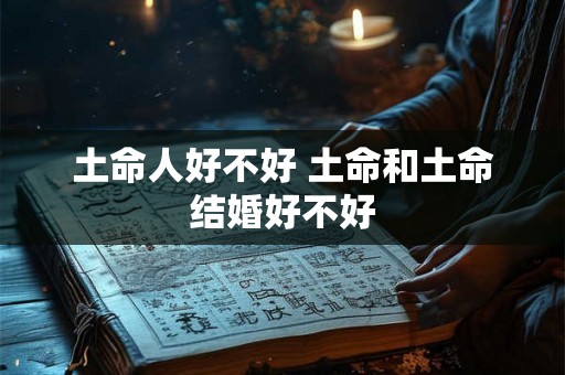 土命人好不好 土命和土命结婚好不好 土命人好不好 土命和土命结婚好不好