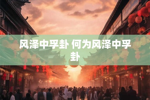 风泽中孚卦 何为风泽中孚卦 风泽中孚卦 何为风泽中孚卦