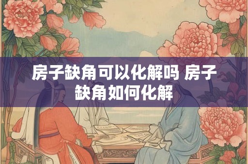 房子缺角可以化解吗 房子缺角如何化解 房子缺角可以化解吗 房子缺角如何化解